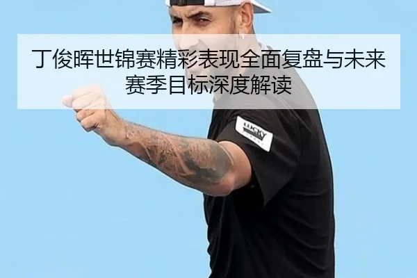 丁俊晖世锦赛精彩表现全面复盘与未来赛季目标深度解读